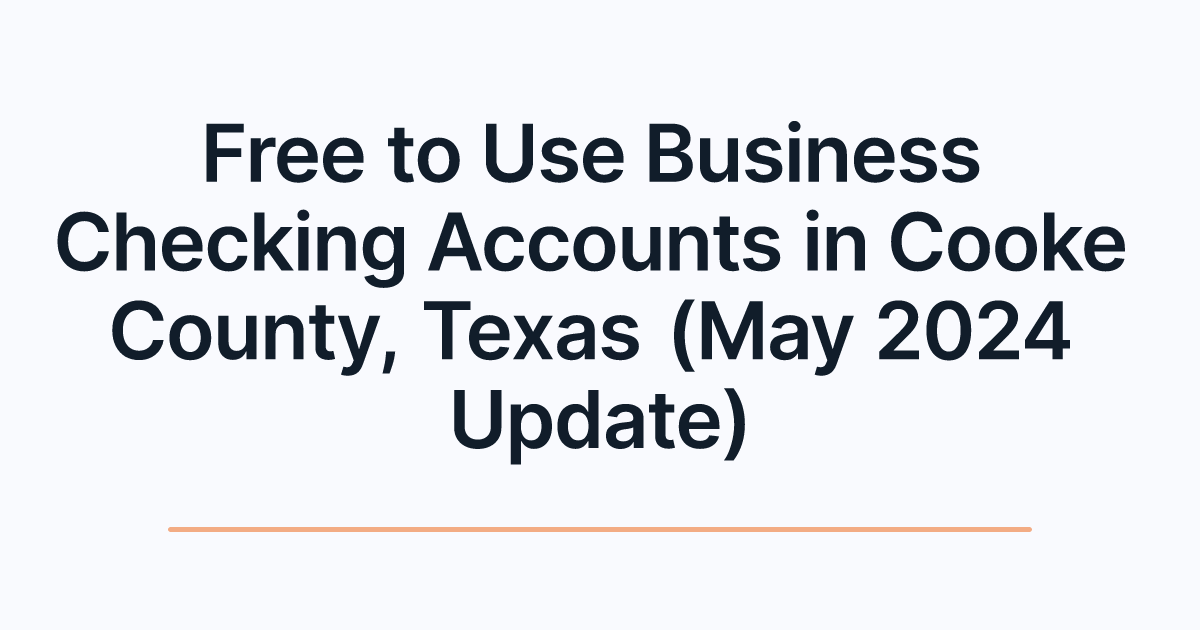 Free to Use Business Checking Accounts in Cooke County, Texas (May 2024 Update)